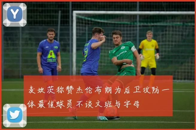 麦坎茨称赞杰伦布朗为后卫攻防一体最佳球员不谈文班与字母