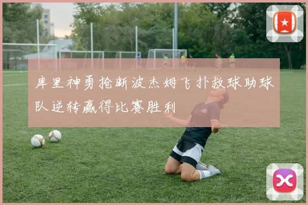 库里神勇抢断波杰姆飞扑救球助球队逆转赢得比赛胜利