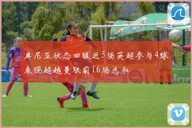 库尼亚状态回暖近5场英超参与4球表现超越曼联前16场总和
