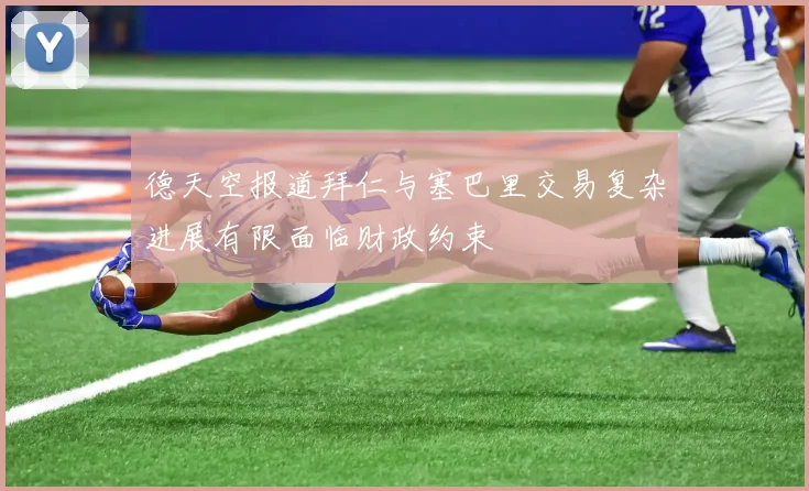 德天空报道拜仁与塞巴里交易复杂进展有限面临财政约束