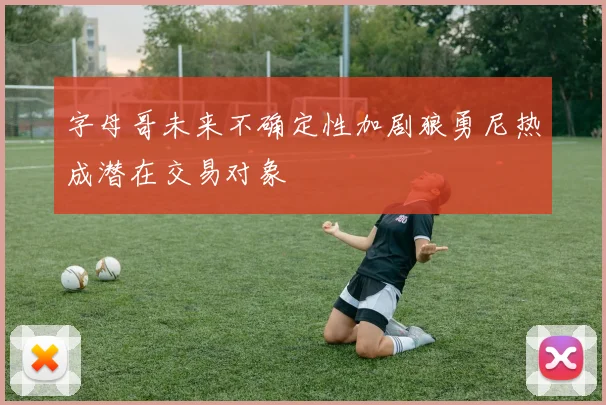 字母哥未来不确定性加剧狼勇尼热成潜在交易对象