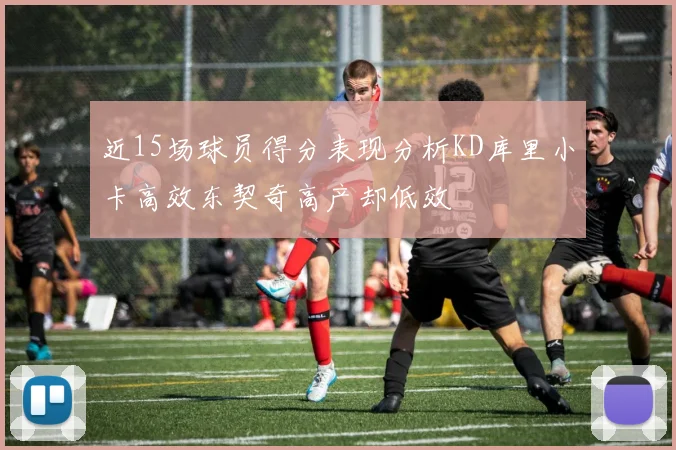 近15场球员得分表现分析KD库里小卡高效东契奇高产却低效