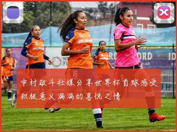 中村敬斗社媒分享世界杯首球感受积极意义满满的喜悦之情