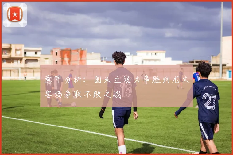 意甲分析：国米主场力争胜利尤文客场争取不败之战