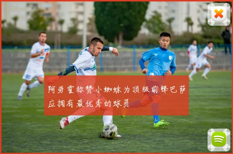 阿劳霍称赞小蜘蛛为顶级前锋巴萨应拥有最优秀的球员