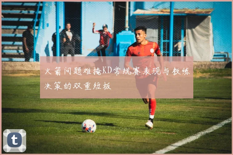 火箭问题难掩KD常规赛表现与教练决策的双重短板