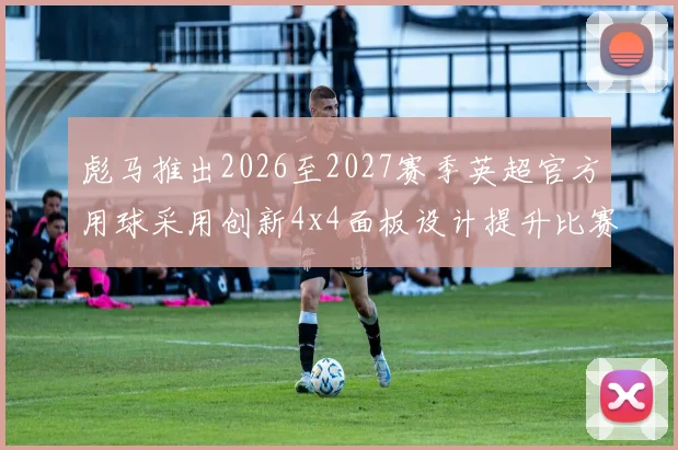 彪马推出2026至2027赛季英超官方用球采用创新4x4面板设计提升比赛表现