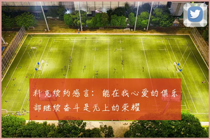 科克续约感言：能在我心爱的俱乐部继续奋斗是无上的荣耀