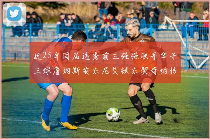 近25年同届选秀前三强强联手华子三球詹姆斯安东尼艾顿东契奇的传奇故事