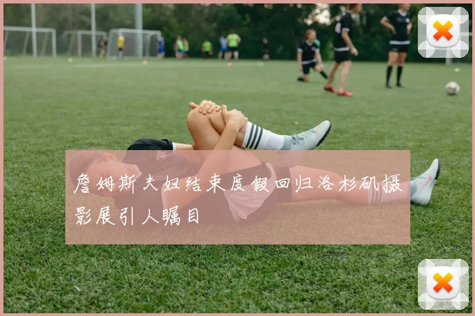 詹姆斯夫妇结束度假回归洛杉矶摄影展引人瞩目