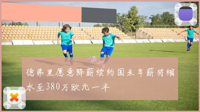 德弗里愿意降薪续约国米年薪将缩水至380万欧元一半