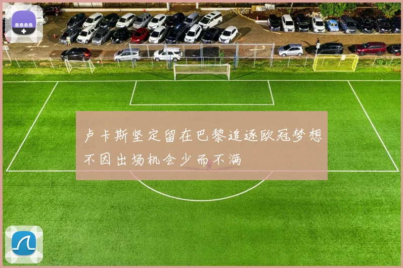 卢卡斯坚定留在巴黎追逐欧冠梦想不因出场机会少而不满