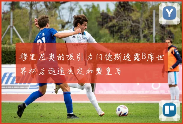 穆里尼奥的吸引力门德斯透露B席世界杯后迅速决定加盟皇马