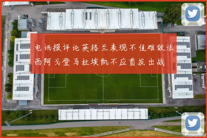 电讯报评论英格兰表现不佳难敌法西阿戈登马杜埃凯不应首发出战
