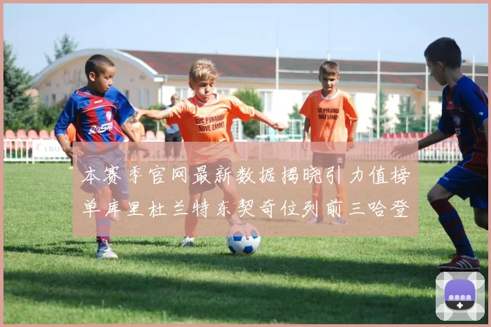 本赛季官网最新数据揭晓引力值榜单库里杜兰特东契奇位列前三哈登紧随其后