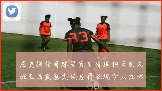 尼克斯传奇球星直言将横扫马刺文班亚马疲惫失误后再犯规令人担忧
