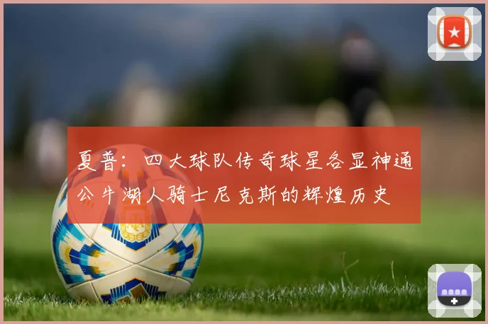 夏普：四大球队传奇球星各显神通公牛湖人骑士尼克斯的辉煌历史