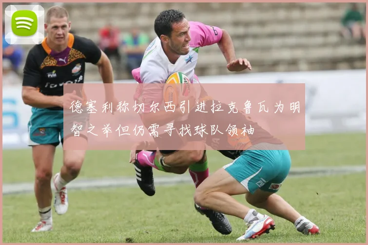 德塞利称切尔西引进拉克鲁瓦为明智之举但仍需寻找球队领袖
