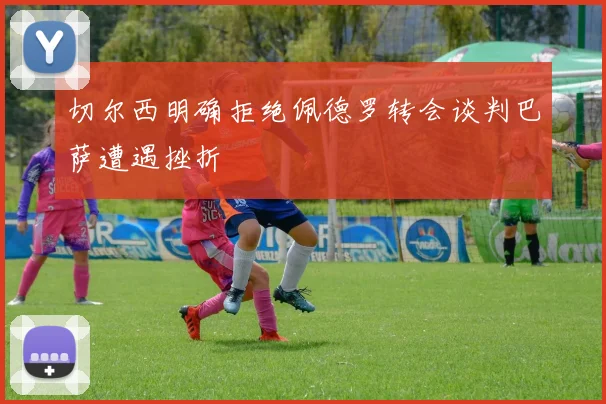切尔西明确拒绝佩德罗转会谈判巴萨遭遇挫折