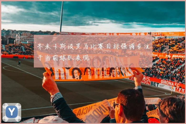 齐米卡斯谈罗马比赛目标强调专注于当前球队表现