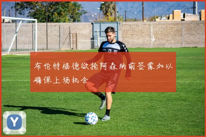 布伦特福德欲抢阿森纳前签蒙加以确保上场机会