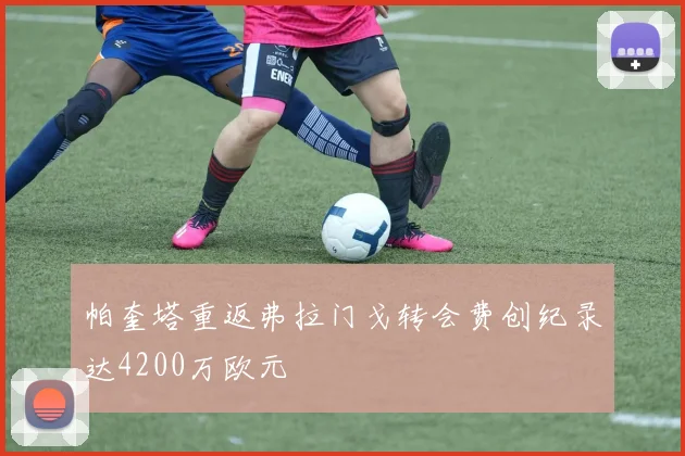 帕奎塔重返弗拉门戈转会费创纪录达4200万欧元