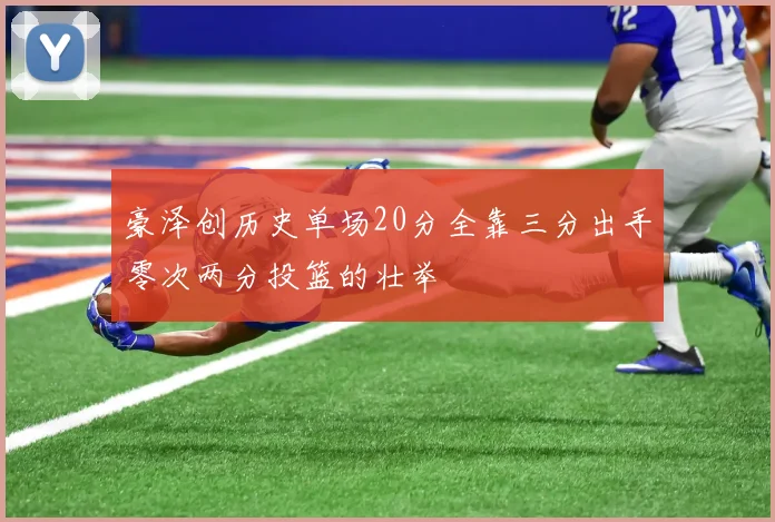 豪泽创历史单场20分全靠三分出手零次两分投篮的壮举