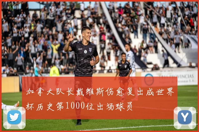 加拿大队长戴维斯伤愈复出成世界杯历史第1000位出场球员