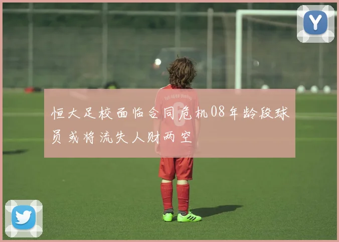 恒大足校面临合同危机08年龄段球员或将流失人财两空