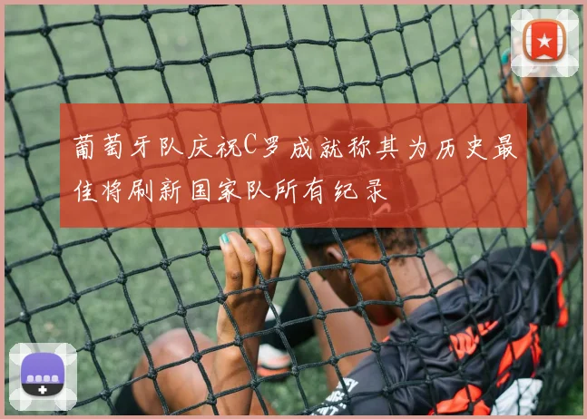 葡萄牙队庆祝C罗成就称其为历史最佳将刷新国家队所有纪录