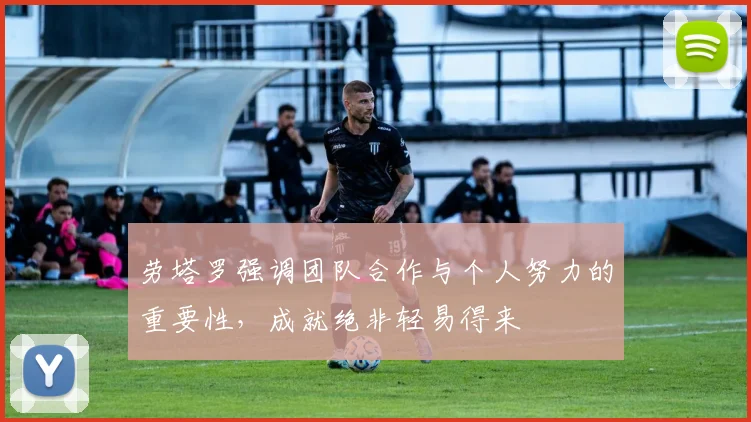 劳塔罗强调团队合作与个人努力的重要性，成就绝非轻易得来