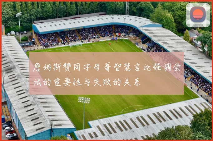 詹姆斯赞同字母哥智慧言论强调尝试的重要性与失败的关系