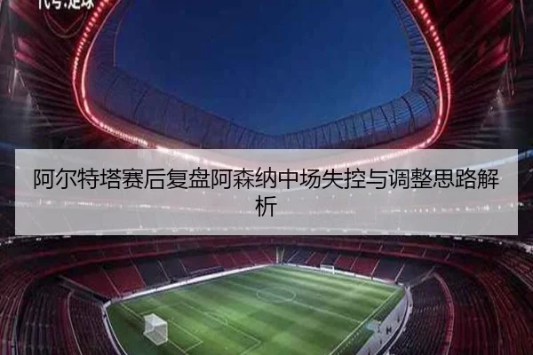 阿尔特塔赛后复盘阿森纳中场失控与调整思路解析（bet365）